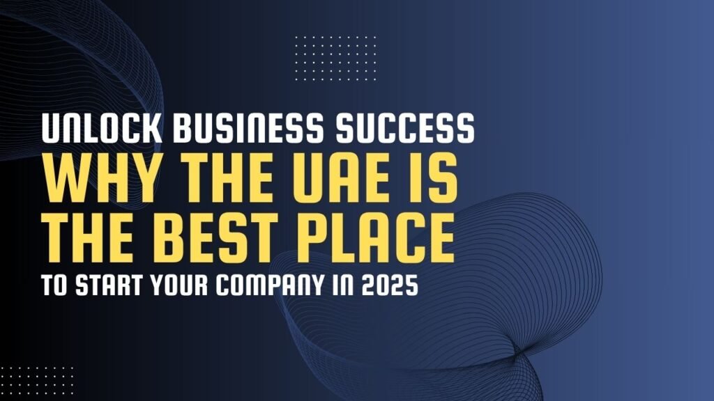 Unlock Business Success: Why the UAE is the Best Place to Start Your Company in 2025